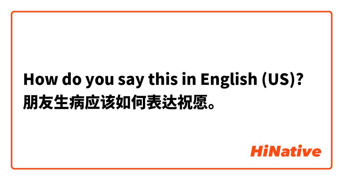 How do you say this in English (US)?  朋友生病应该如何表达祝愿。