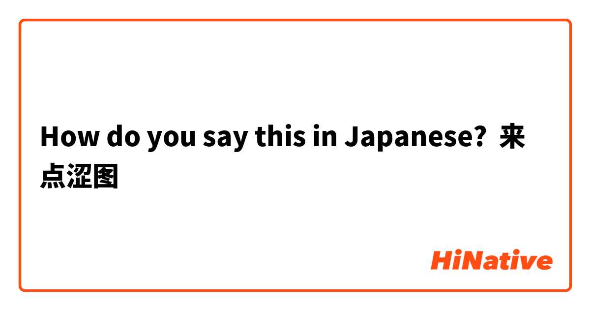 How do you say this in Japanese? 来点涩图