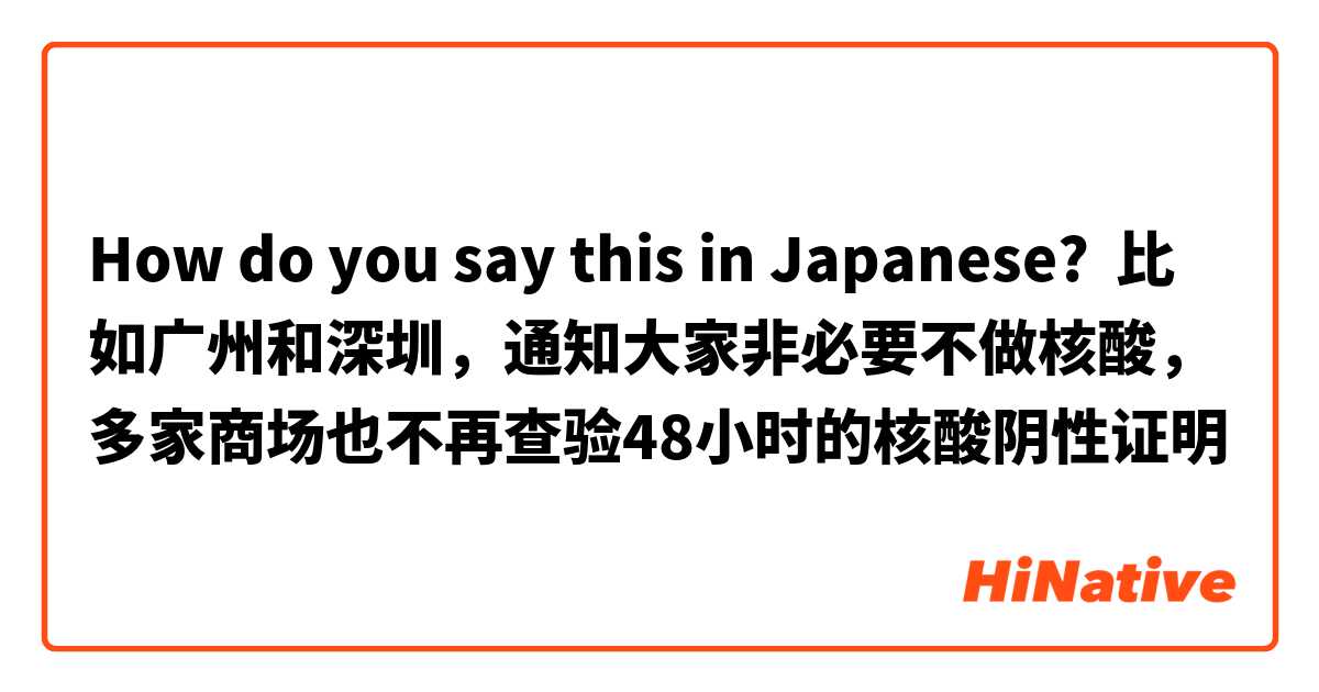 How do you say this in Japanese? 比如广州和深圳，通知大家非必要不做核酸，多家商场也不再查验48小时的核酸阴性证明