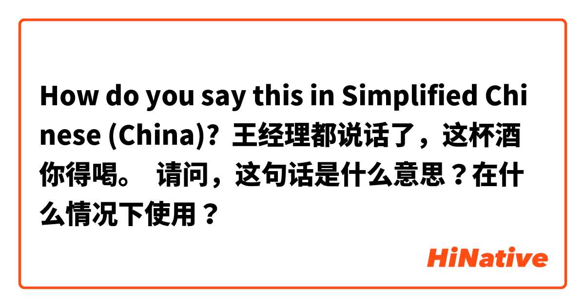 How do you say this in Simplified Chinese (China)? 王经理都说话了，这杯酒你得喝。  请问，这句话是什么意思？在什么情况下使用？