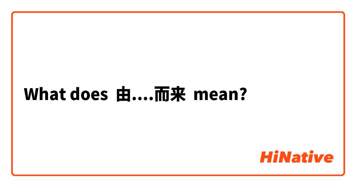 What does 由....而来 mean?