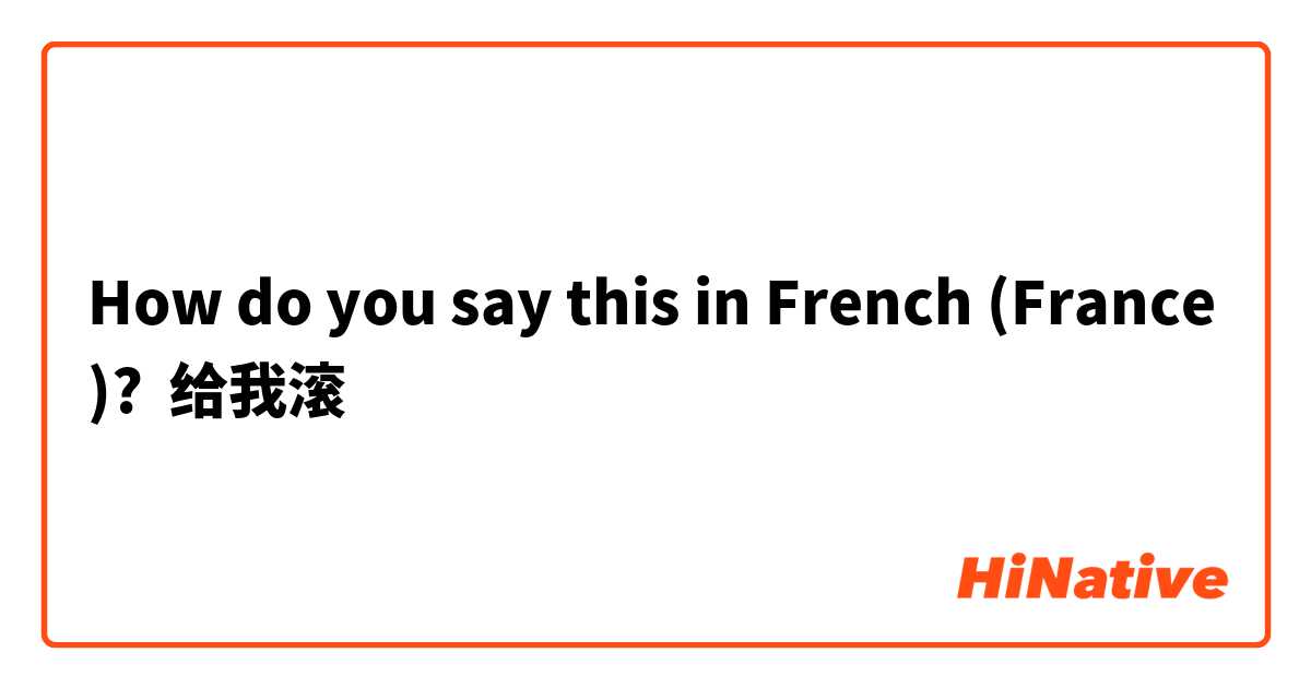 How do you say this in French (France)? 给我滚