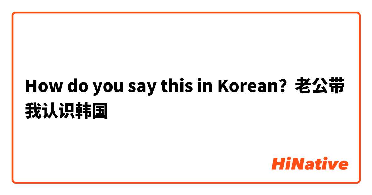 How do you say this in Korean? 老公带我认识韩国