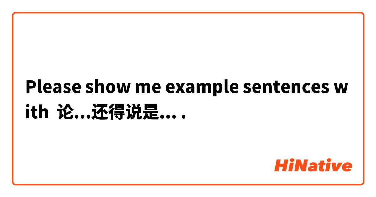 Please show me example sentences with 论...还得说是....