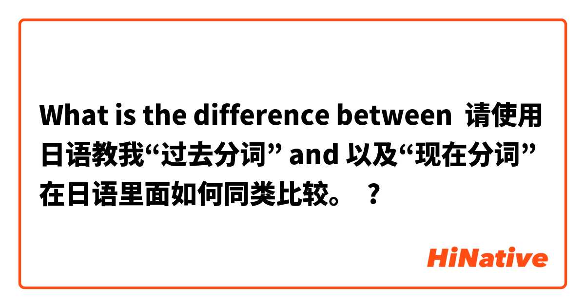 What is the difference between 请使用日语教我“过去分词” and 以及“现在分词”在日语里面如何同类比较。 ?