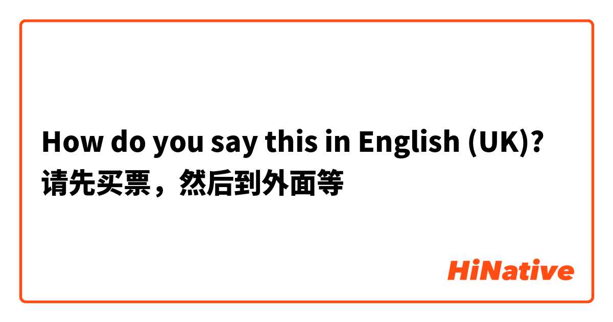 How do you say this in English (UK)? 请先买票，然后到外面等