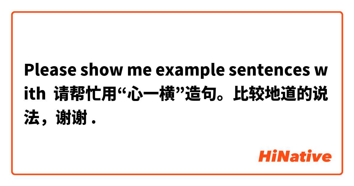 Please show me example sentences with 请帮忙用“心一横”造句。比较地道的说法，谢谢.