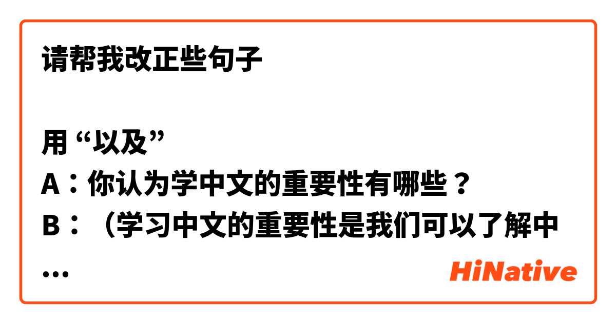请帮我改正些句子

用 “以及”
A：你认为学中文的重要性有哪些？
B：（学习中文的重要性是我们可以了解中国的历史，以及理解了中国人的文化风俗）

2. 妈妈在电话里问了我很多问题，如北京的天气怎么样，吃饭习惯不习惯，（以及那边的人热情不热情）。

A：送人礼物的时候主要些什么？
B：（给理性的人送礼物，可以事先商量，以及商量好到底买什么东西）