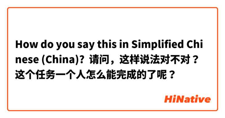 How do you say this in Simplified Chinese (China)? 请问，这样说法对不对？这个任务一个人怎么能完成的了呢？