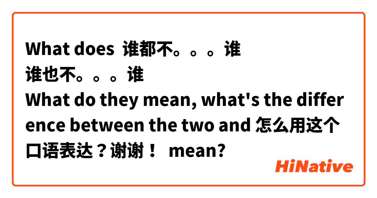 What does 谁都不。。。谁
谁也不。。。谁
What do they mean, what's the difference between the two and 怎么用这个口语表达？谢谢！ mean?