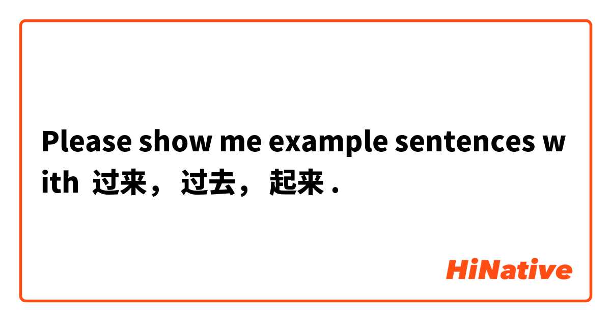 Please show me example sentences with 过来， 过去， 起来.