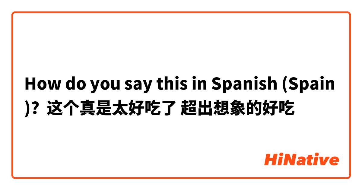 How do you say this in Spanish (Spain)? 这个真是太好吃了 超出想象的好吃
