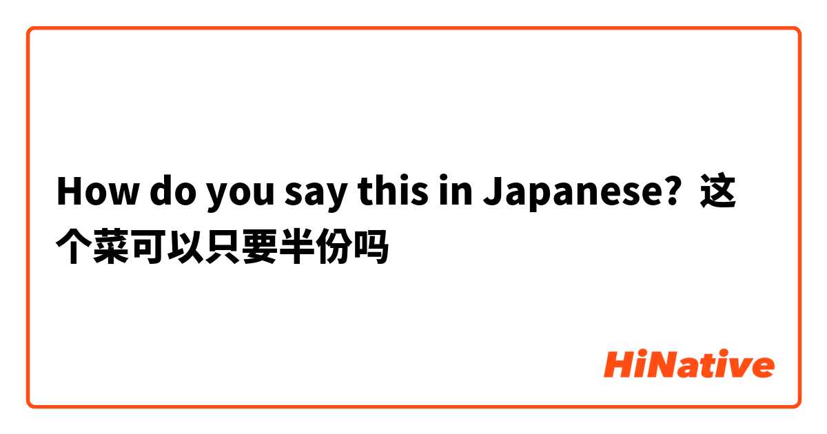 How do you say this in Japanese? 这个菜可以只要半份吗