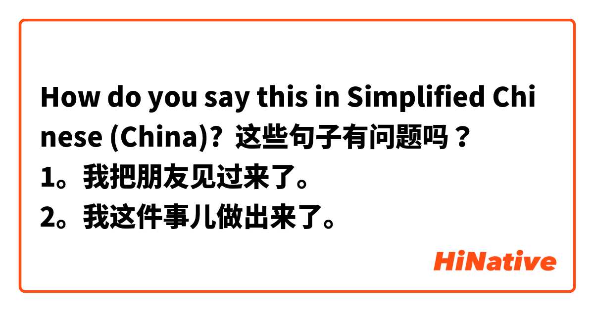 How do you say this in Simplified Chinese (China)? 这些句子有问题吗？
1。我把朋友见过来了。
2。我这件事儿做出来了。