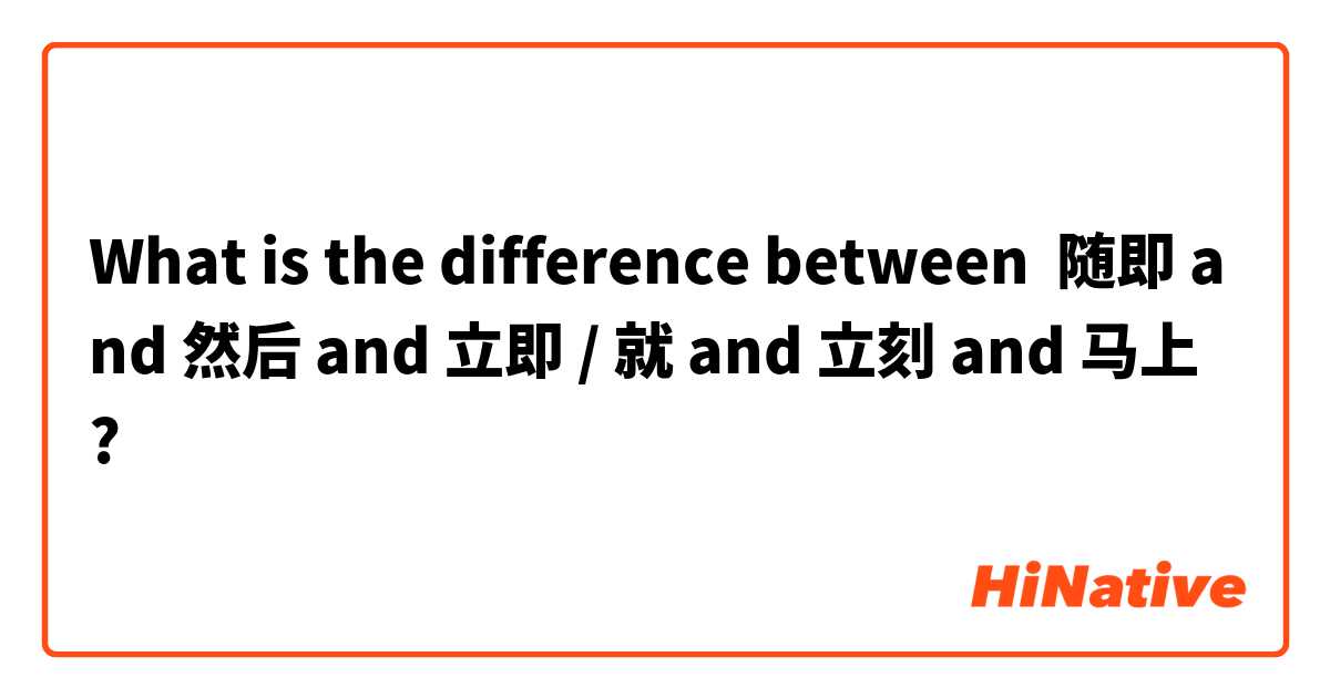 What is the difference between 随即 and 然后 and 立即 / 就 and 立刻 and 马上 ?