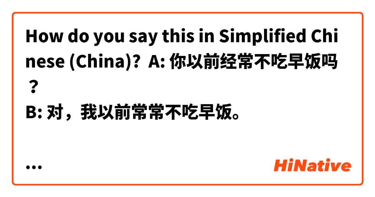 How do you say this in Simplified Chinese (China)? A: 你以前经常不吃早饭吗？
B: 对，我以前常常不吃早饭。

这个对话正确吗 ？ 还是问题和回答两个都要用一个同样的单词（经常或常常）？