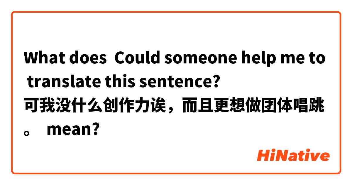What does Could someone help me to translate this sentence?
可我没什么创作力诶，而且更想做团体唱跳。 mean?