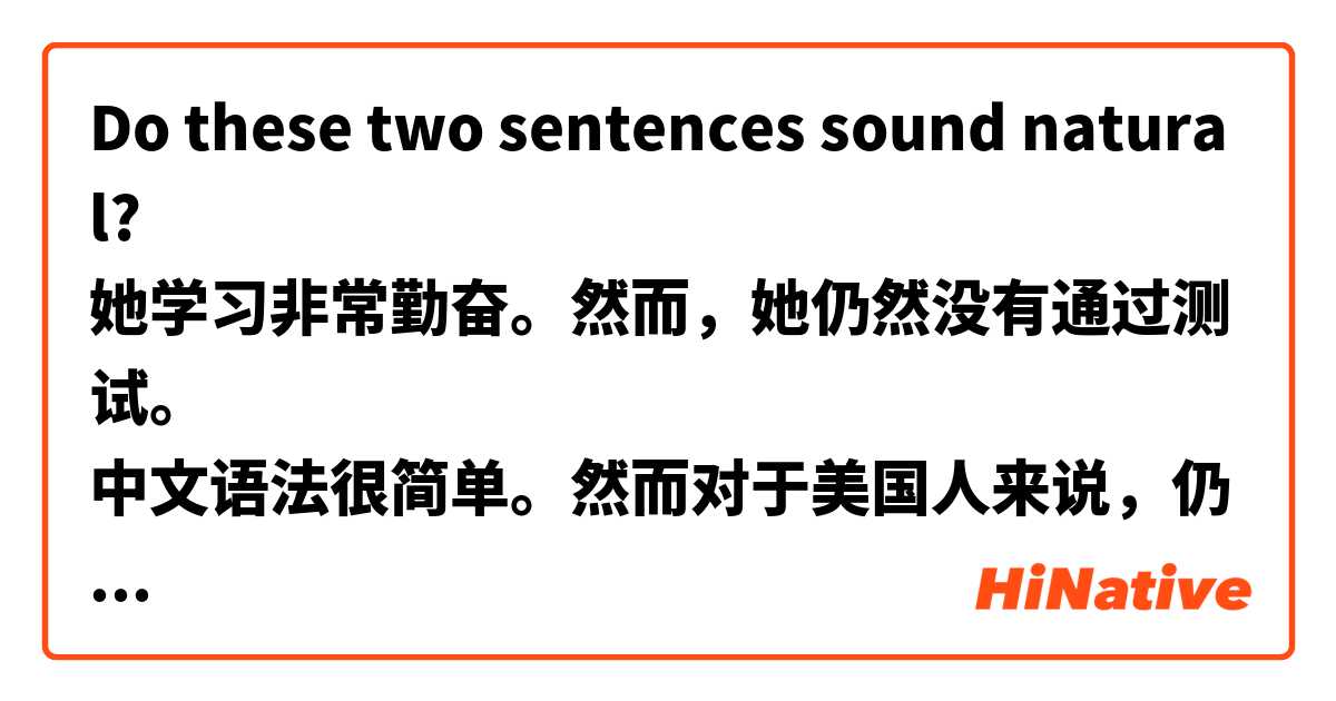 Do these two sentences sound natural? 
她学习非常勤奋。然而，她仍然没有通过测试。
中文语法很简单。然而对于美国人来说，仍然很难学。