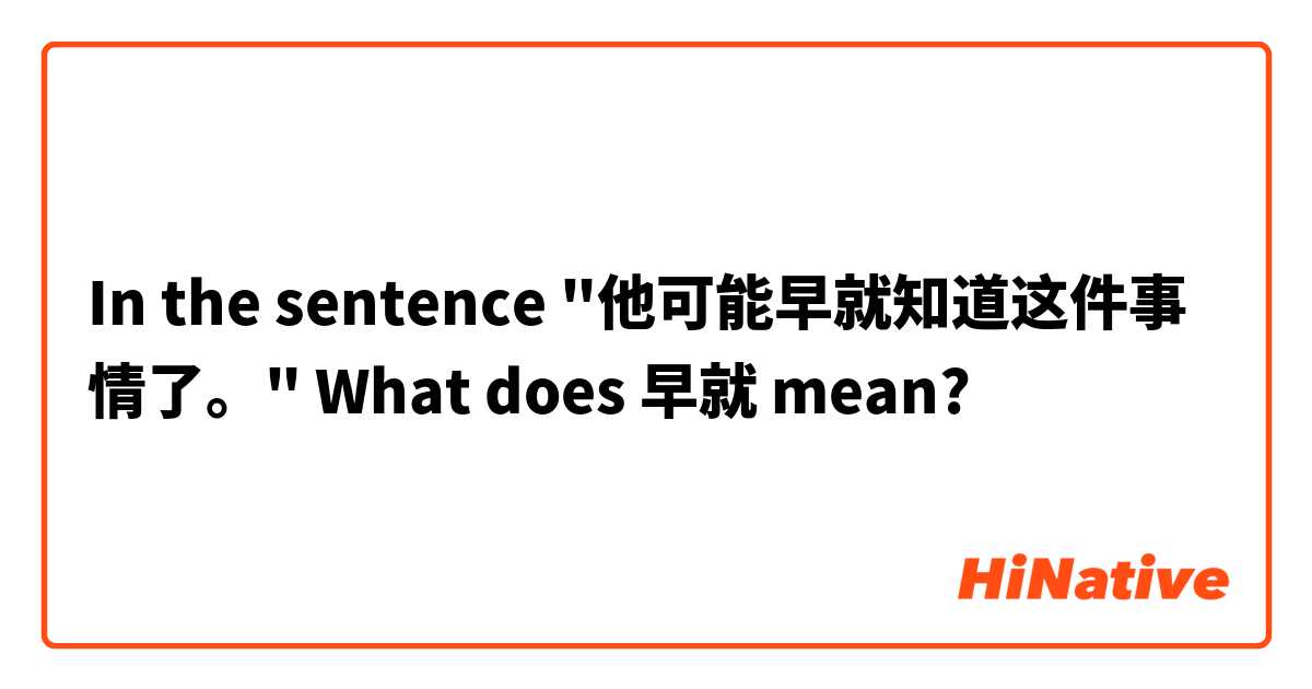 In the sentence "他可能早就知道这件事情了。" What does 早就 mean?