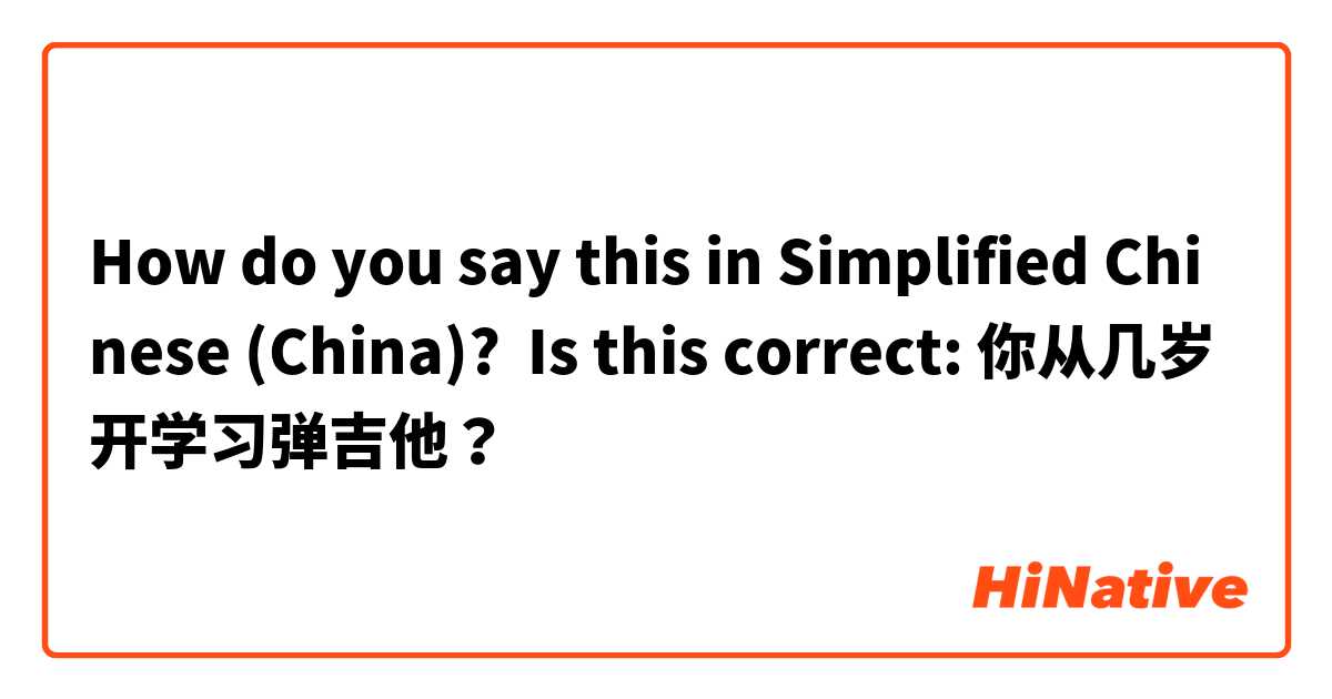 How do you say this in Simplified Chinese (China)? Is this correct: 你从几岁开学习弹吉他？