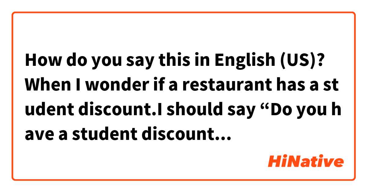 How do you say this in English (US)? When I wonder if a restaurant has a student discount.I should say “Do you have a student discount”or “Can I have a student discount ”？