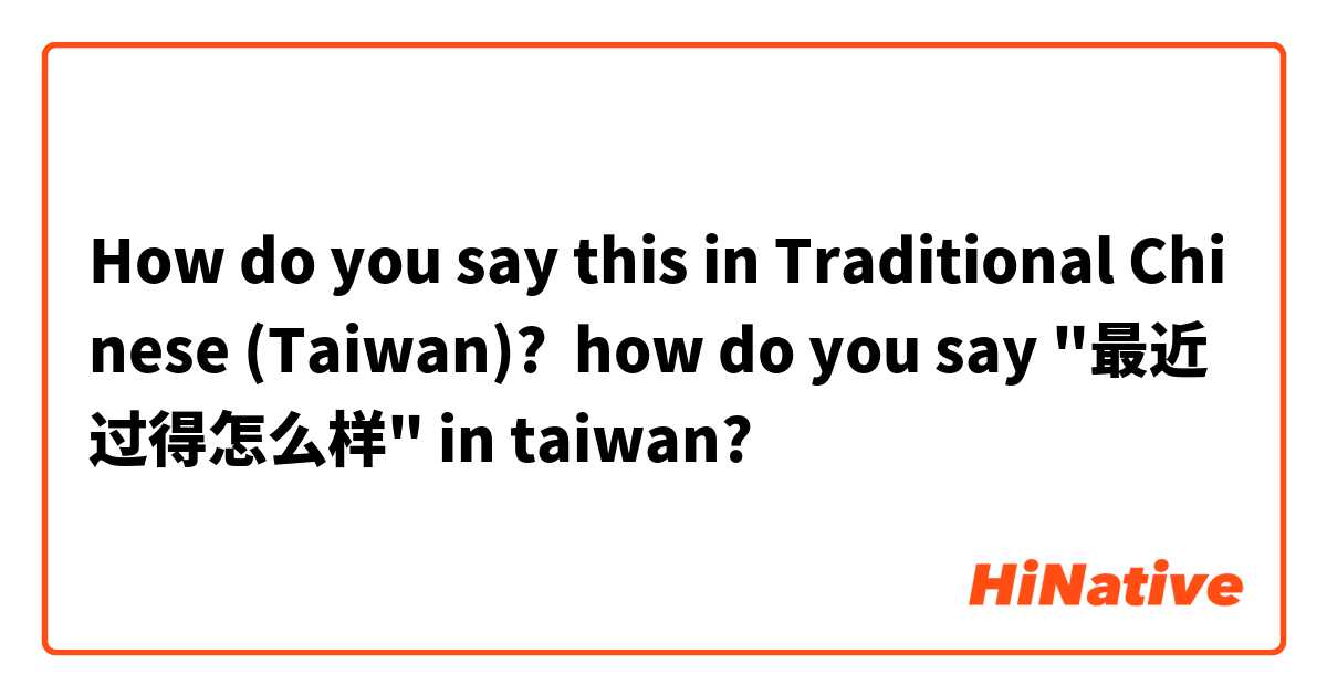 How do you say this in Traditional Chinese (Taiwan)? how do you say "最近过得怎么样" in taiwan?