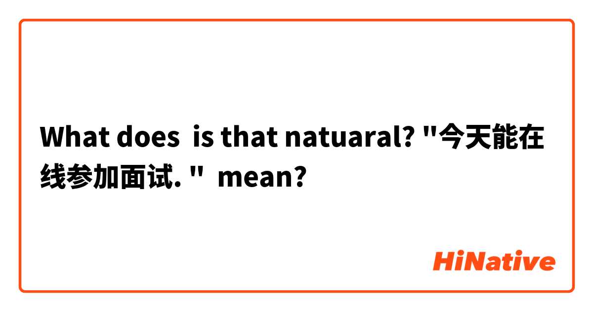What does is that natuaral? "今天能在线参加面试. " mean?