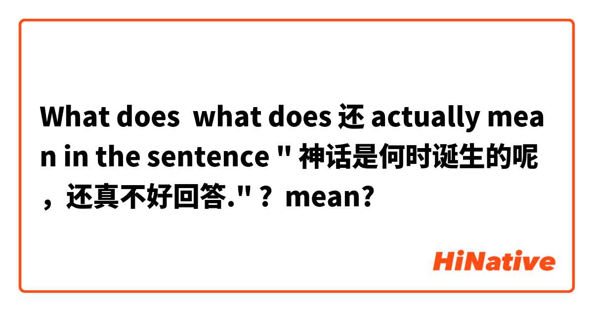 What does what does 还 actually mean in the sentence " 神话是何时诞生的呢，还真不好回答." ?  mean?