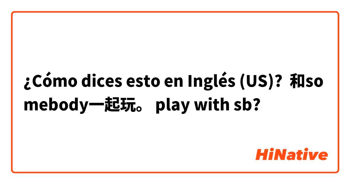 ¿Cómo dices esto en Inglés (US)? 和somebody一起玩。 play with sb?