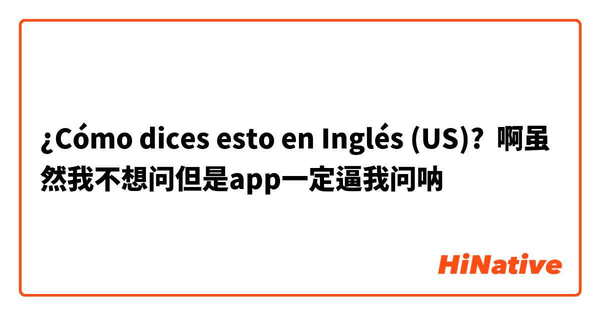 ¿Cómo dices esto en Inglés (US)? 啊虽然我不想问但是app一定逼我问呐