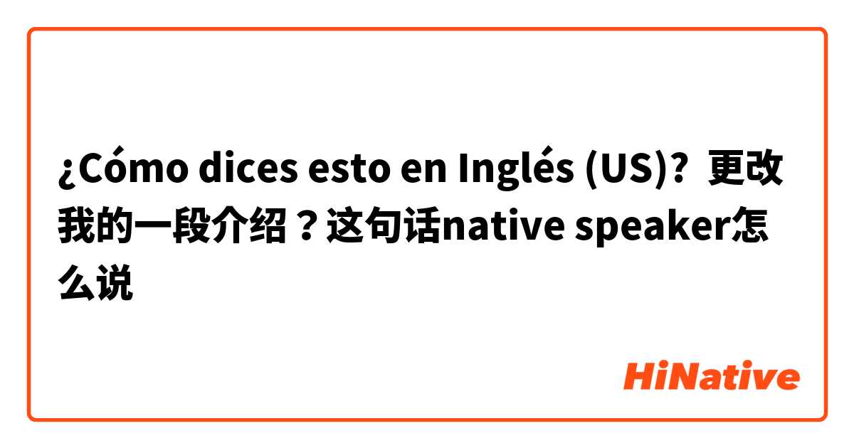 ¿Cómo dices esto en Inglés (US)? 更改我的一段介绍？这句话native speaker怎么说