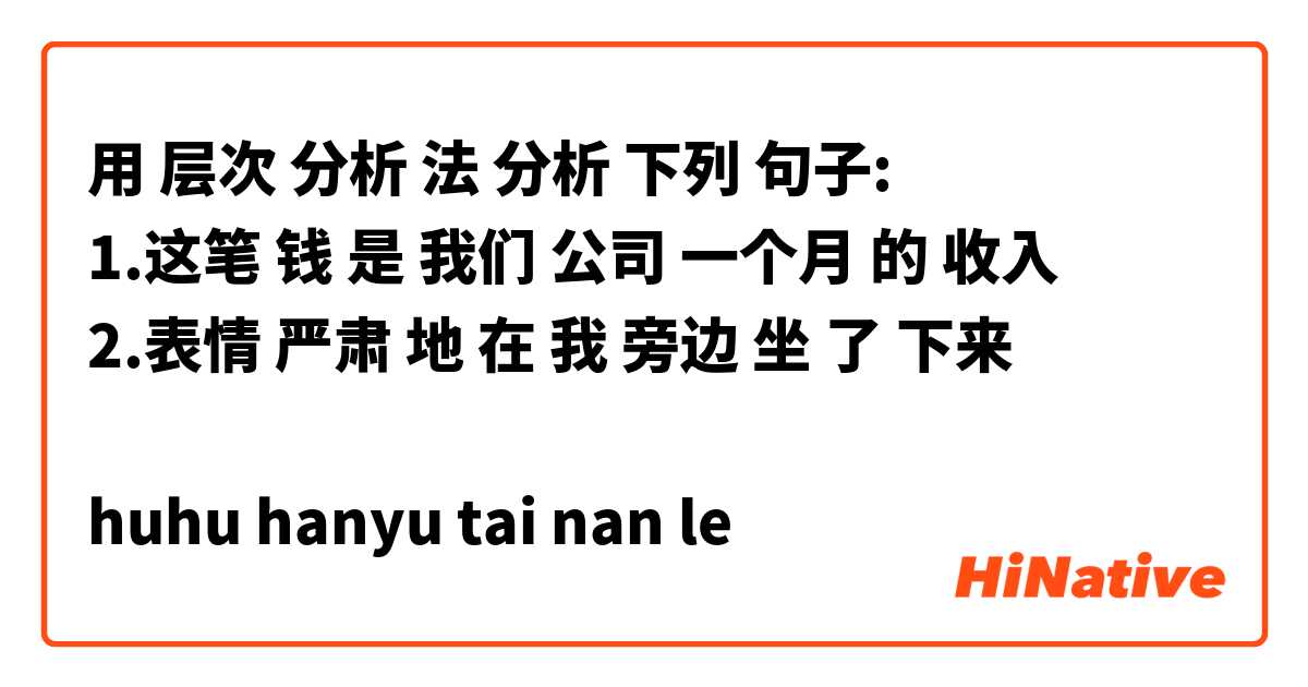 用 层次 分析 法 分析 下列 句子:
1.这笔 钱 是 我们 公司 一个月 的 收入
2.表情 严肃 地 在 我 旁边 坐 了 下来

huhu hanyu tai nan le