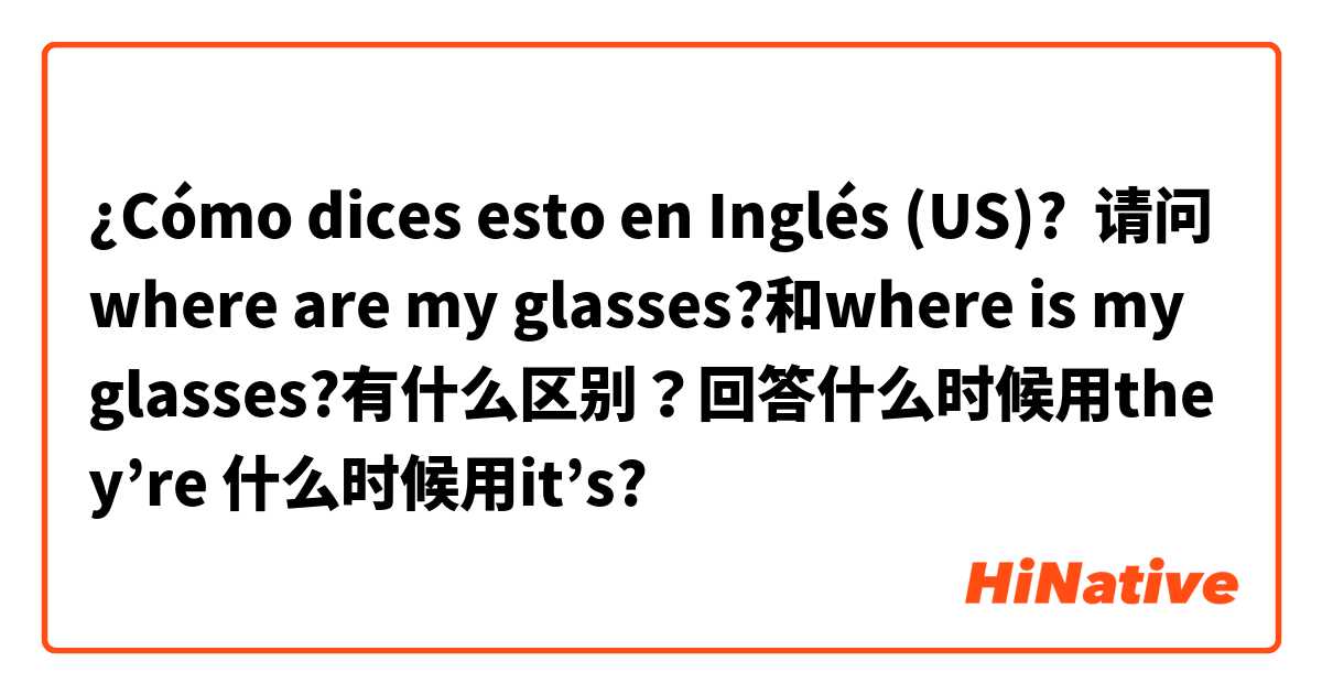 ¿Cómo dices esto en Inglés (US)? 请问where are my glasses?和where is my glasses?有什么区别？回答什么时候用they’re 什么时候用it’s?