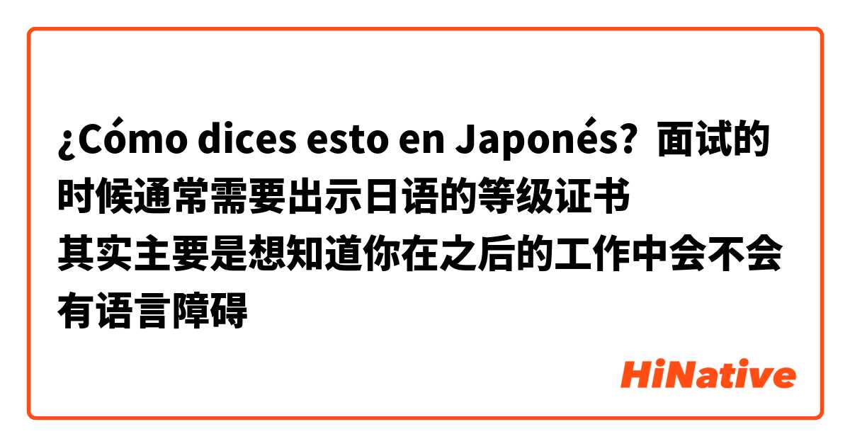¿Cómo dices esto en Japonés? 面试的时候通常需要出示日语的等级证书
其实主要是想知道你在之后的工作中会不会有语言障碍