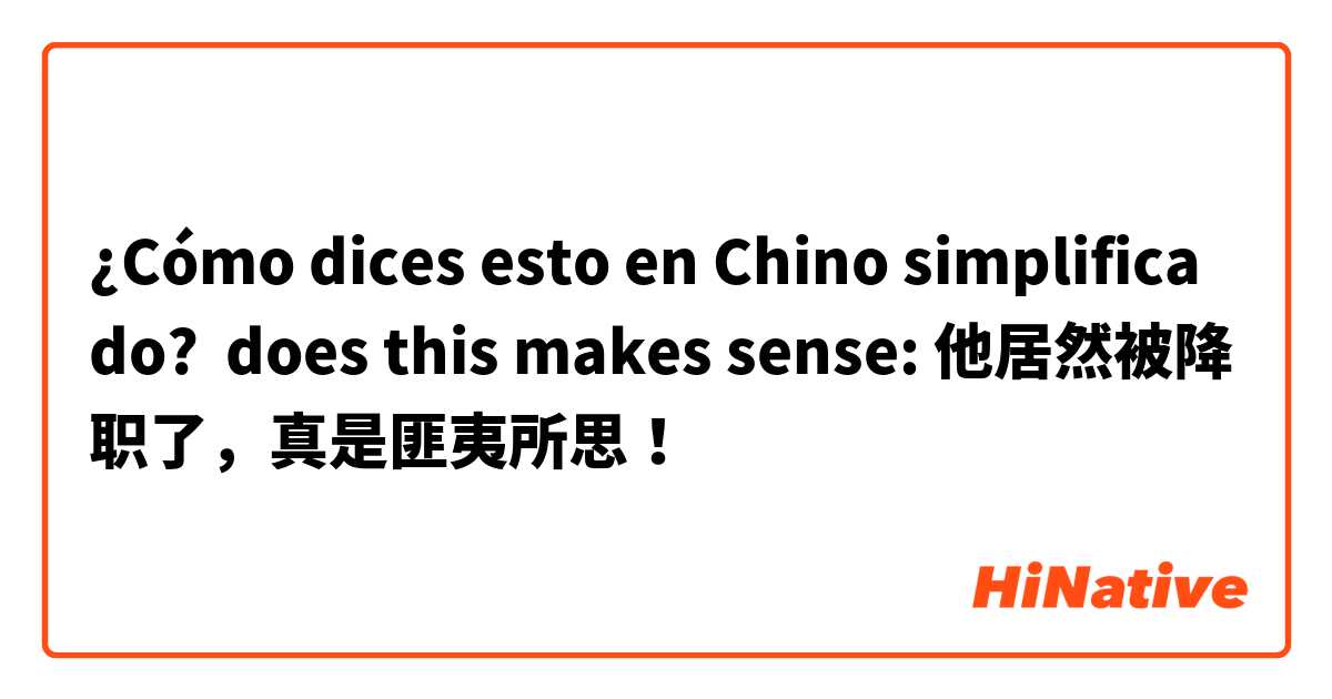 ¿Cómo dices esto en Chino simplificado? does this makes sense: 他居然被降职了，真是匪夷所思！