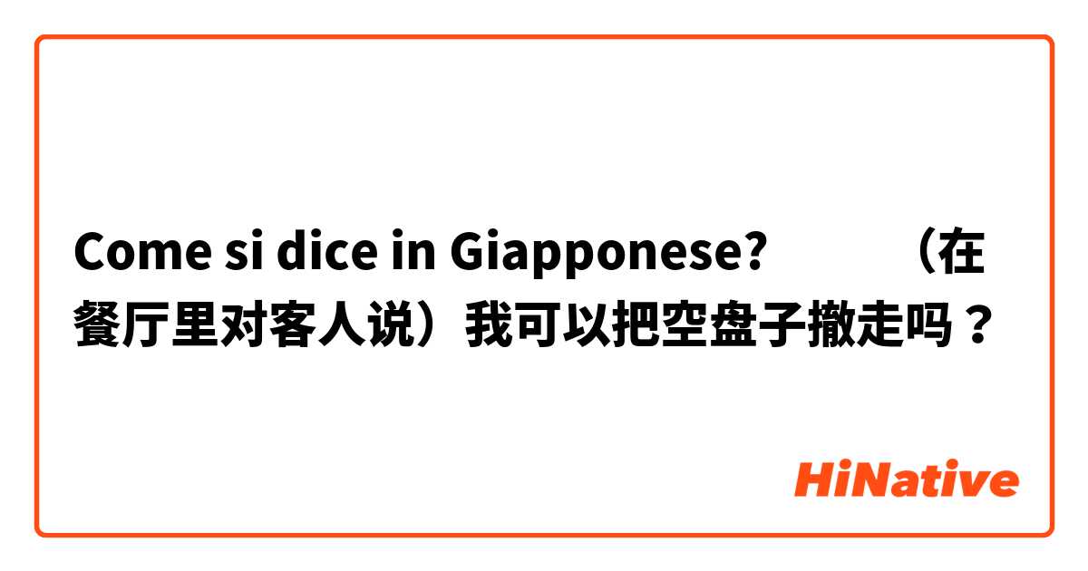 Come si dice in Giapponese? ​‎（在餐厅里对客人说）我可以把空盘子撤走吗？ 