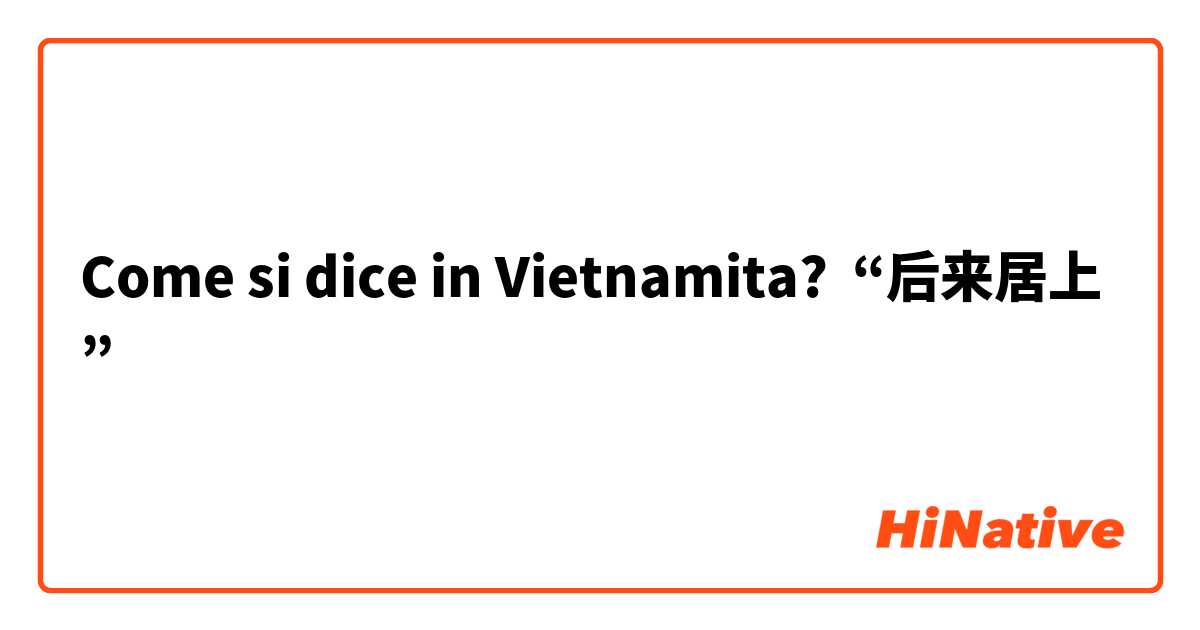 Come si dice in Vietnamita? “后来居上”