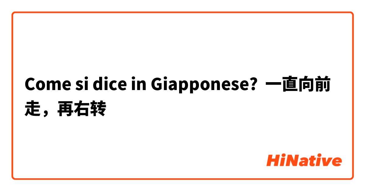 Come si dice in Giapponese? 一直向前走，再右转