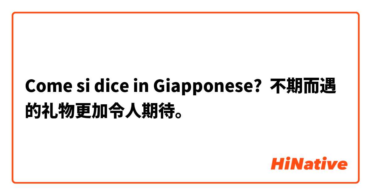 Come si dice in Giapponese? 不期而遇的礼物更加令人期待。