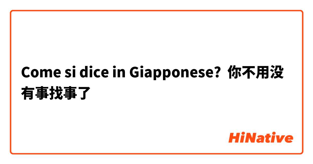 Come si dice in Giapponese? 你不用没有事找事了