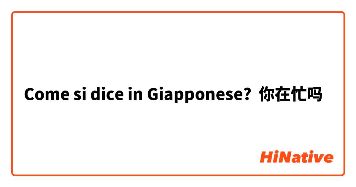 Come si dice in Giapponese? 你在忙吗