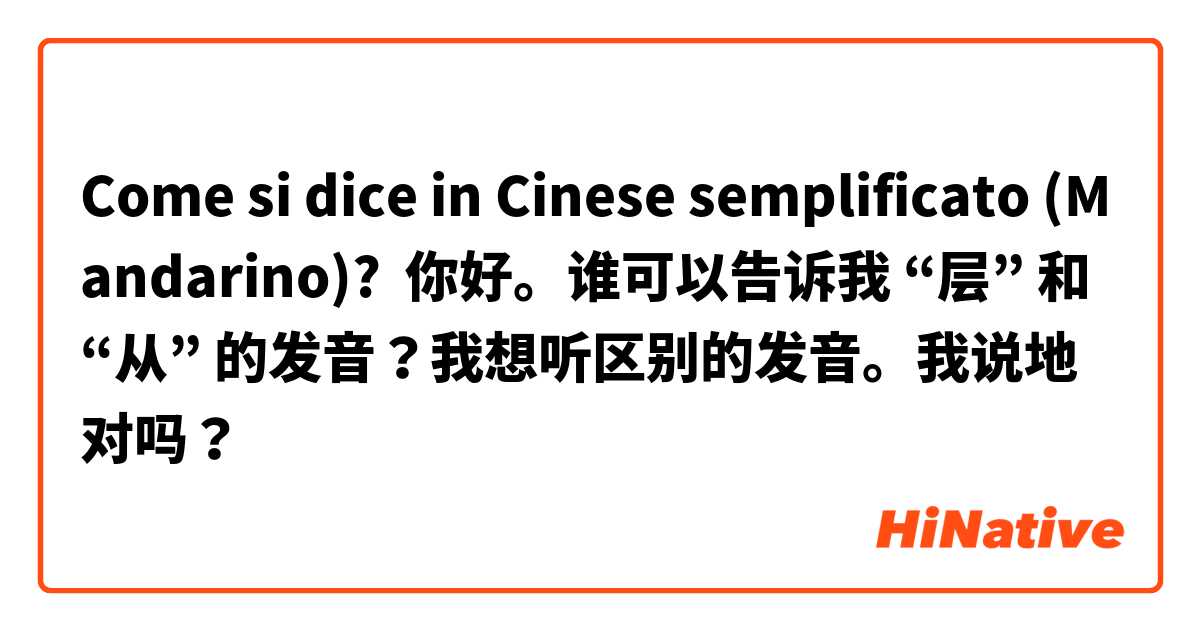Come si dice in Cinese semplificato (Mandarino)? 你好。谁可以告诉我 “层” 和 “从” 的发音？我想听区别的发音。我说地对吗？