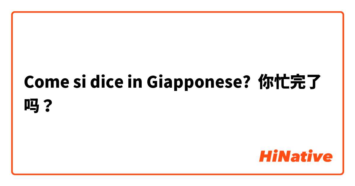 Come si dice in Giapponese? 你忙完了吗？
