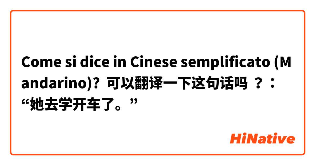 Come si dice in Cinese semplificato (Mandarino)? 可以翻译一下这句话吗 ？：
“她去学开车了。”