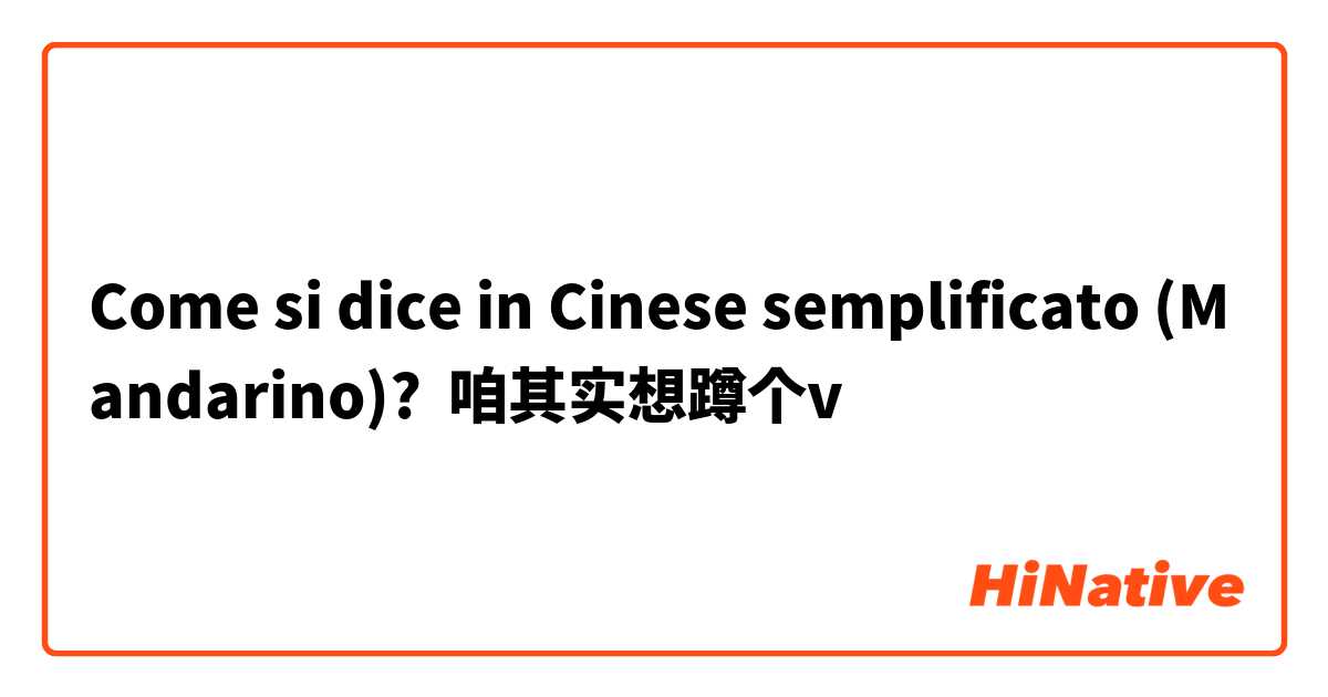 Come si dice in Cinese semplificato (Mandarino)? 咱其实想蹲个v