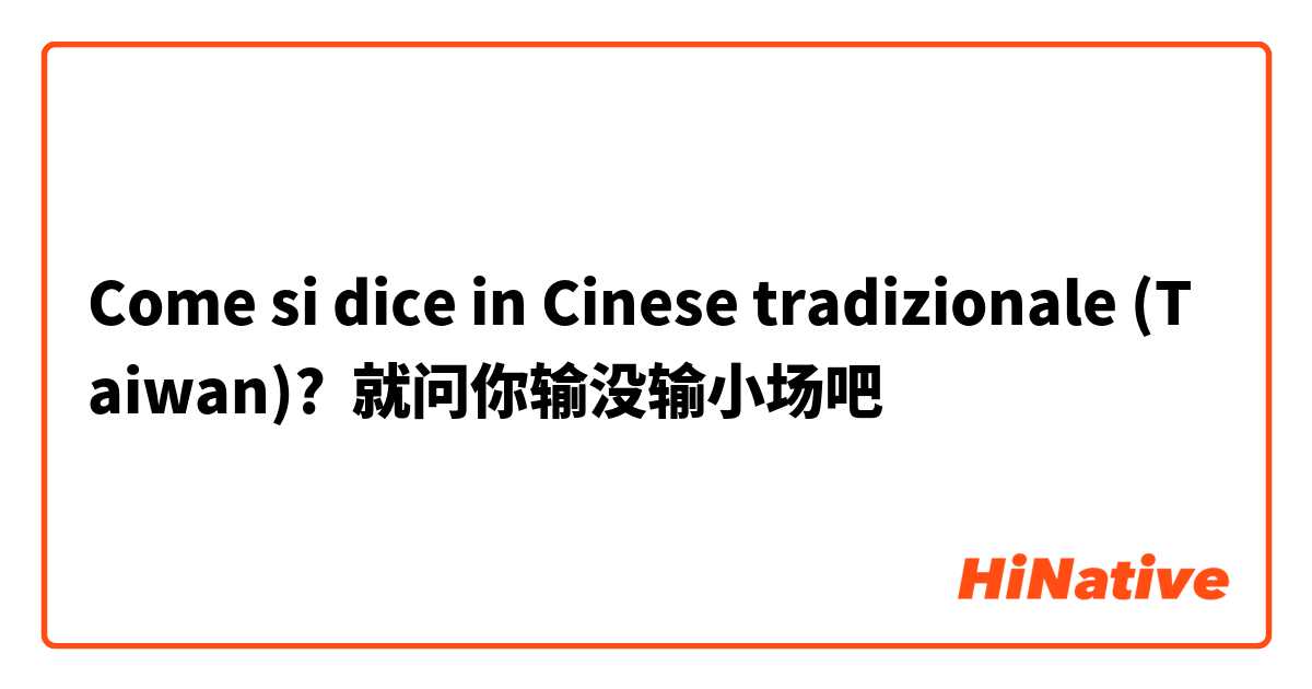 Come si dice in Cinese tradizionale (Taiwan)? 就问你输没输小场吧 