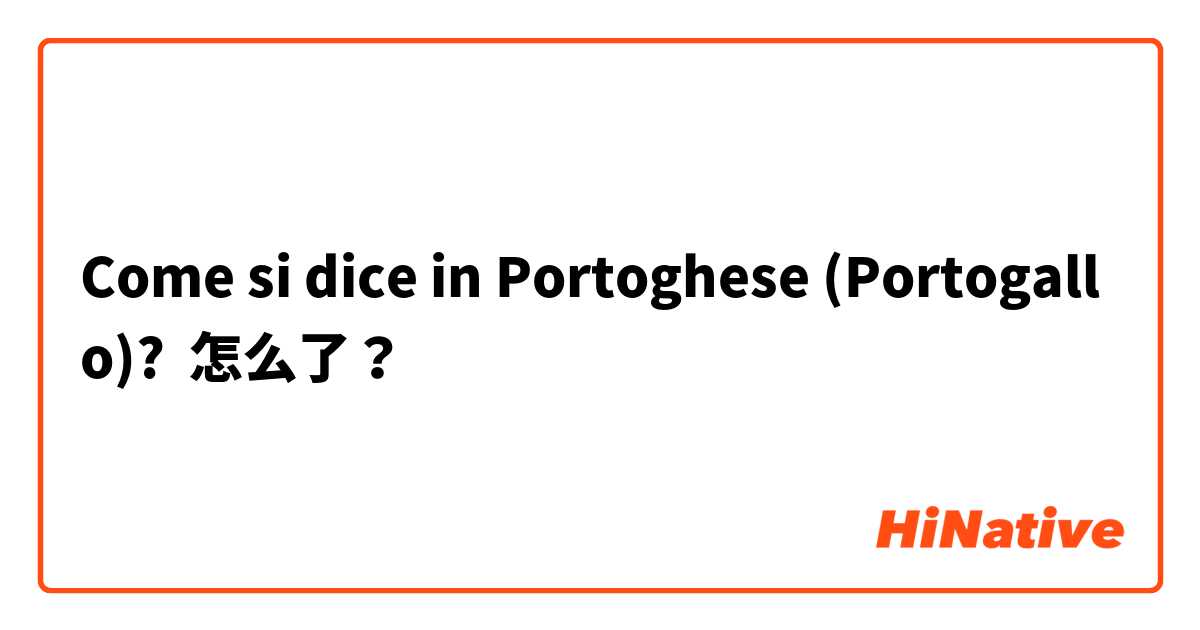 Come si dice in Portoghese (Portogallo)? 怎么了？