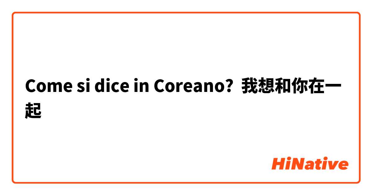 Come si dice in Coreano? 我想和你在一起
