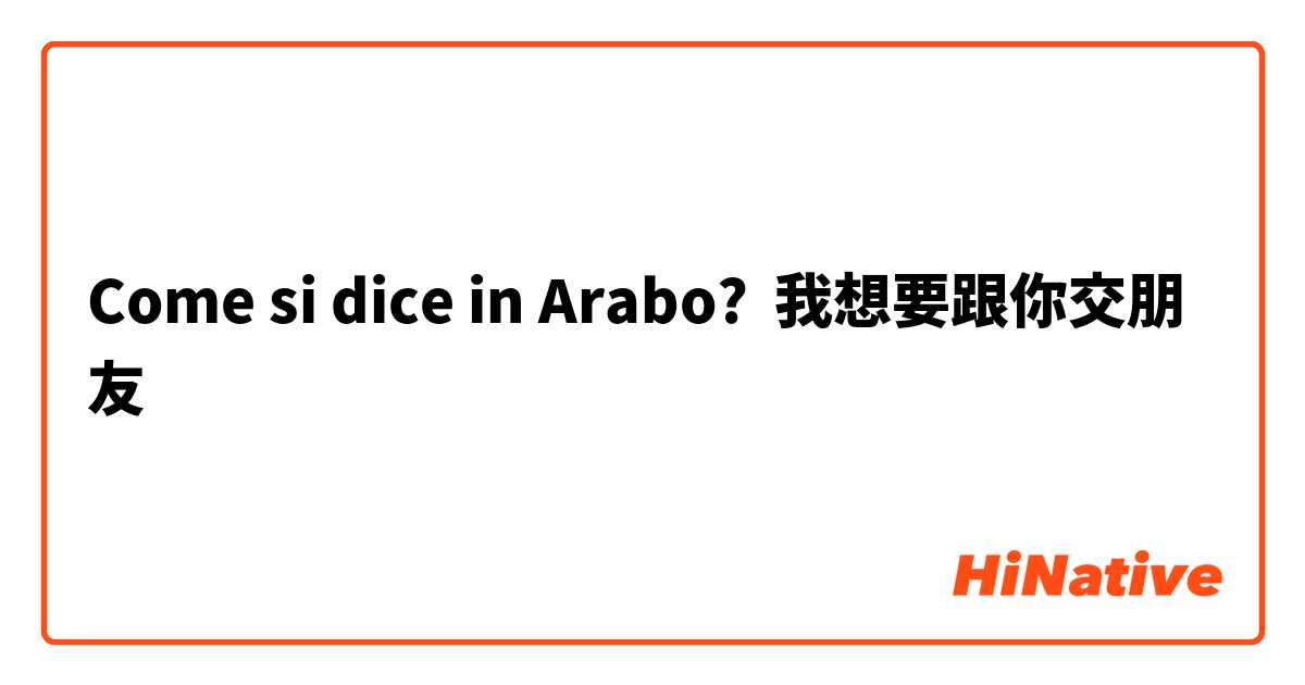 Come si dice in Arabo? 我想要跟你交朋友