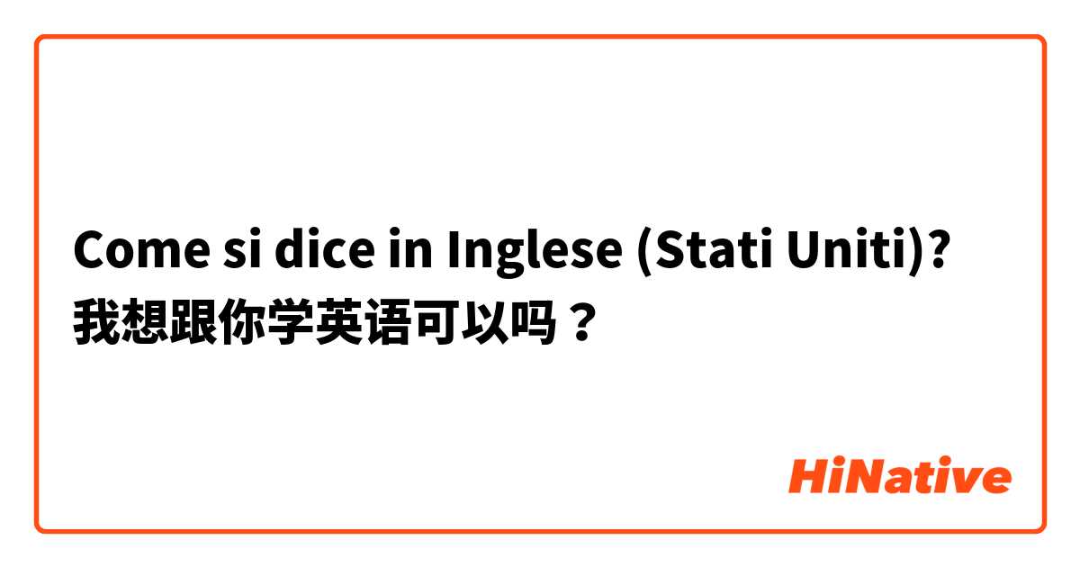 Come si dice in Inglese (Stati Uniti)? 我想跟你学英语可以吗？